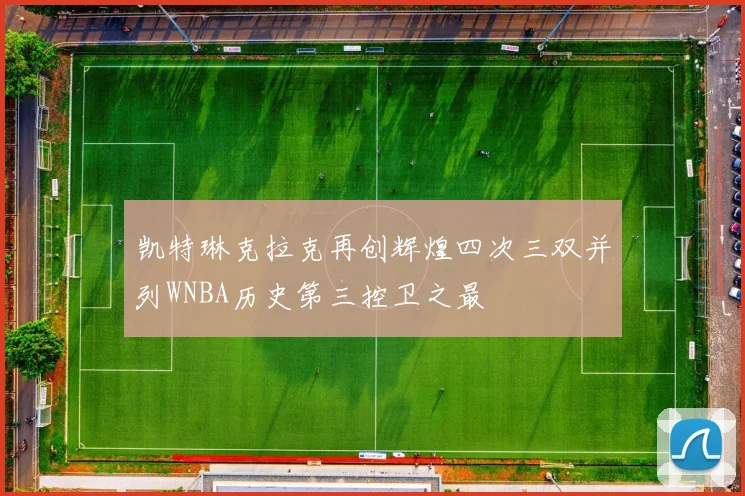 凯特琳克拉克再创辉煌四次三双并列WNBA历史第三控卫之最
