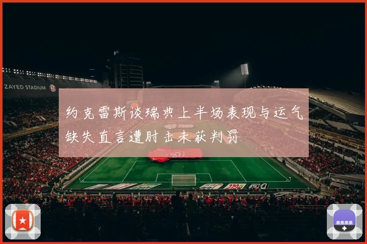 约克雷斯谈瑞典上半场表现与运气缺失直言遭肘击未获判罚