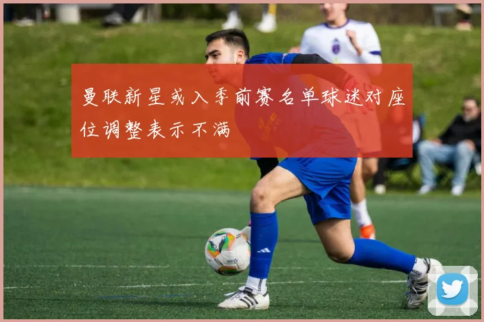 曼联新星或入季前赛名单球迷对座位调整表示不满