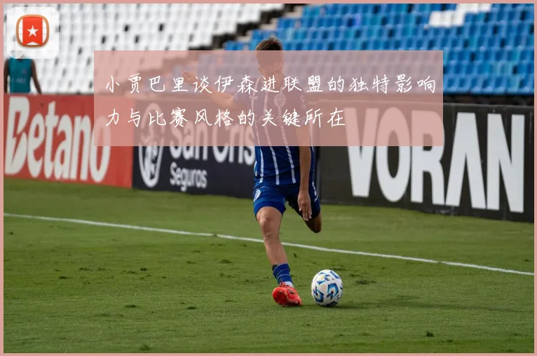 小贾巴里谈伊森进联盟的独特影响力与比赛风格的关键所在