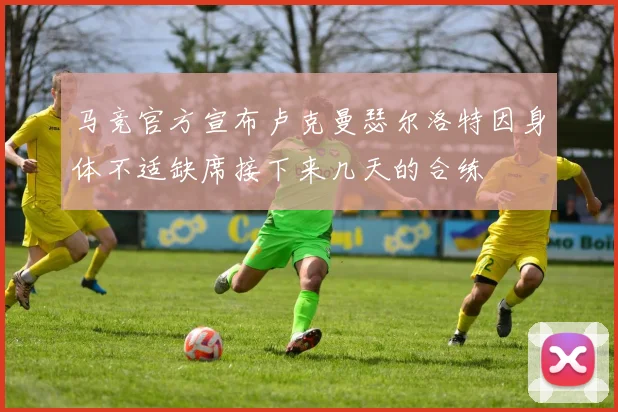 马竞官方宣布卢克曼瑟尔洛特因身体不适缺席接下来几天的合练