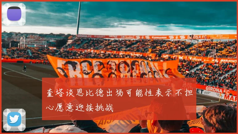 奎塔谈恩比德出场可能性表示不担心愿意迎接挑战