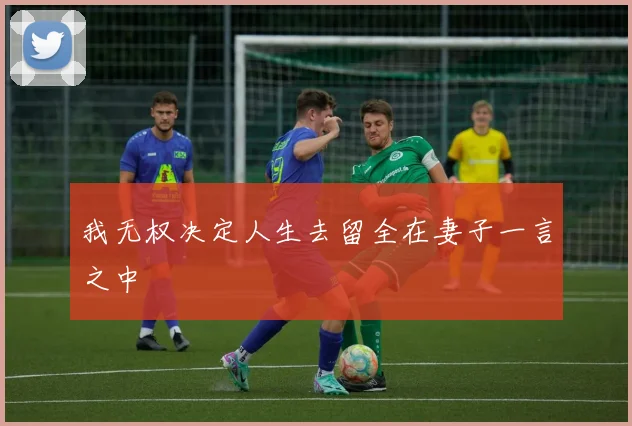 我无权决定人生去留全在妻子一言之中