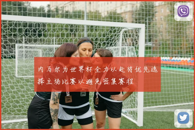 内马尔为世界杯全力以赴将优先选择主场比赛以避免密集赛程