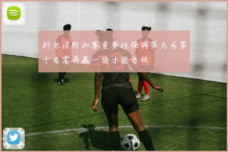 科尔谈附加赛重要性强调第九或第十名需再赢一场才能晋级