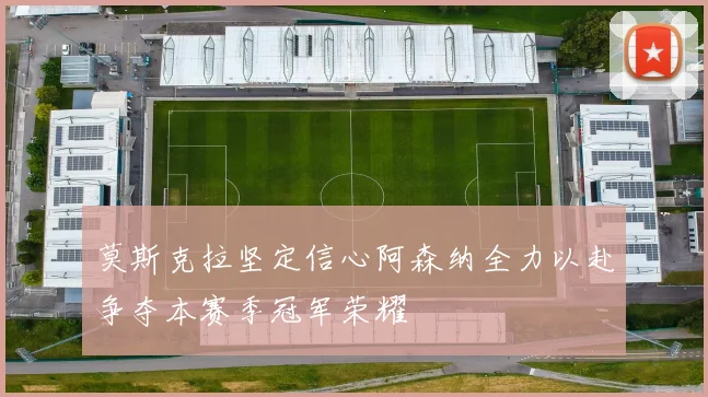 莫斯克拉坚定信心阿森纳全力以赴争夺本赛季冠军荣耀