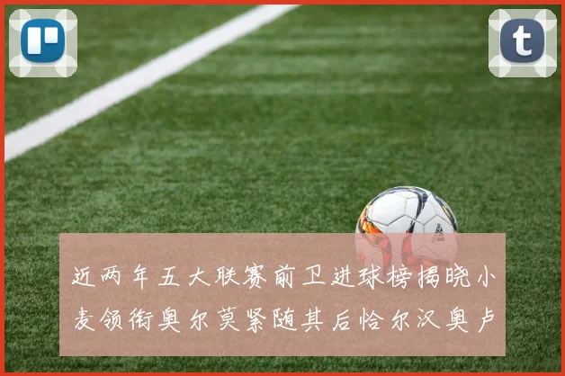 近两年五大联赛前卫进球榜揭晓小麦领衔奥尔莫紧随其后恰尔汉奥卢与埃泽表现抢眼