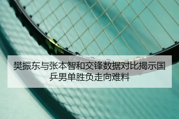 樊振东与张本智和交锋数据对比揭示国乒男单胜负走向难料