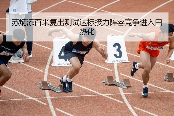 苏炳添百米复出测试达标接力阵容竞争进入白热化